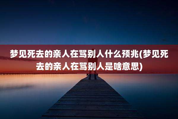 梦见死去的亲人在骂别人什么预兆(梦见死去的亲人在骂别人是啥意思)
