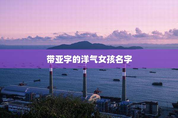 带亚字的洋气女孩名字