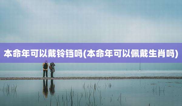 本命年可以戴铃铛吗(本命年可以佩戴生肖吗)