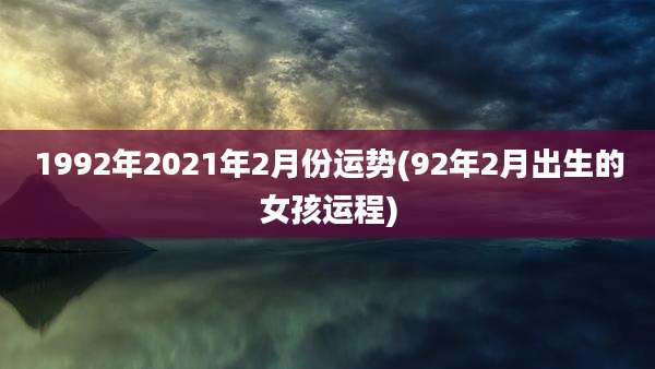 1992年2021年2月份运势(92年2月出生的女孩运程)