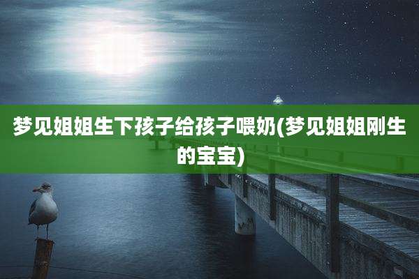 梦见姐姐生下孩子给孩子喂奶(梦见姐姐刚生的宝宝)