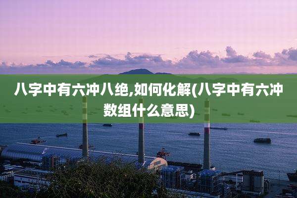 八字中有六冲八绝,如何化解(八字中有六冲数组什么意思)