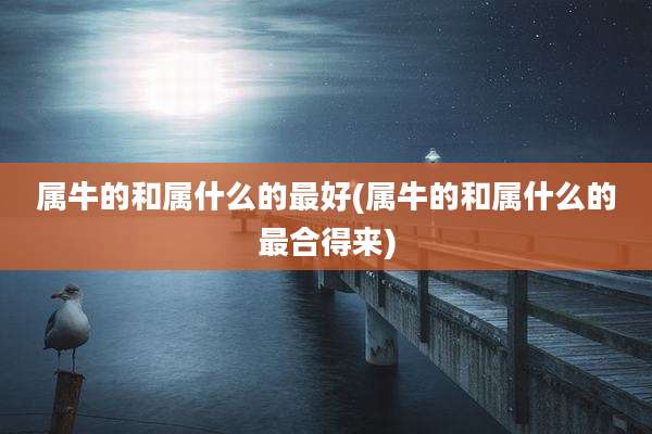 属牛的和属什么的最好(属牛的和属什么的最合得来)