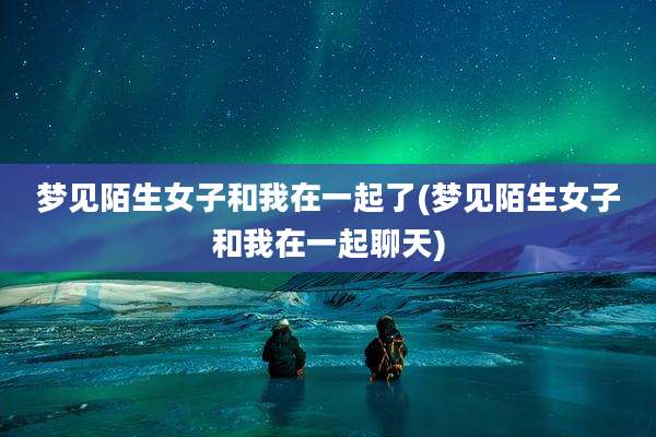 梦见陌生女子和我在一起了(梦见陌生女子和我在一起聊天)