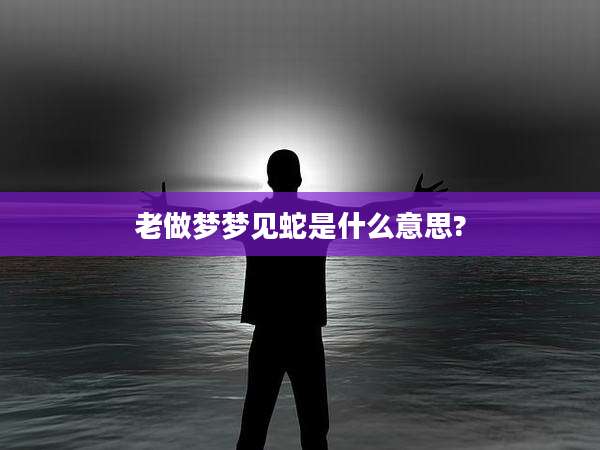 老做梦梦见蛇是什么意思?