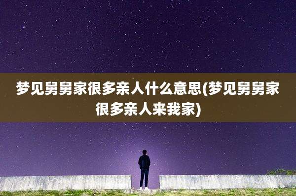 梦见舅舅家很多亲人什么意思(梦见舅舅家很多亲人来我家)