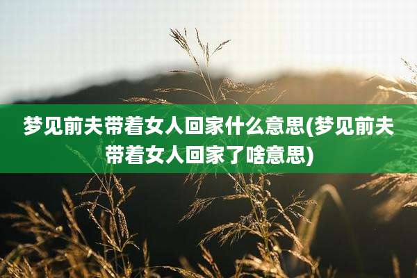梦见前夫带着女人回家什么意思(梦见前夫带着女人回家了啥意思)