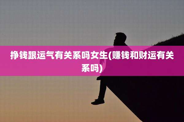 挣钱跟运气有关系吗女生(赚钱和财运有关系吗)