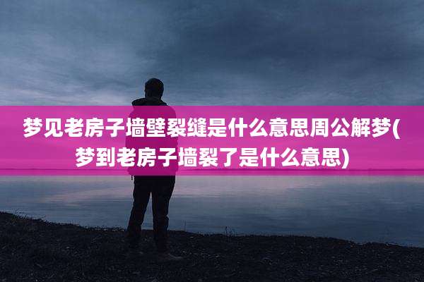 梦见老房子墙壁裂缝是什么意思周公解梦(梦到老房子墙裂了是什么意思)