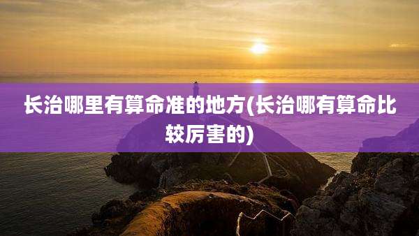 长治哪里有算命准的地方(长治哪有算命比较厉害的)