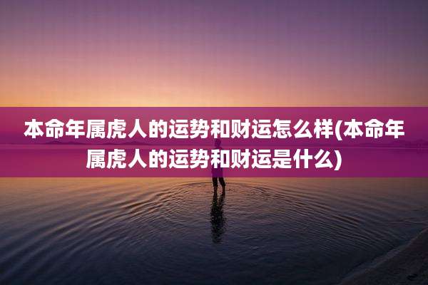 本命年属虎人的运势和财运怎么样(本命年属虎人的运势和财运是什么)
