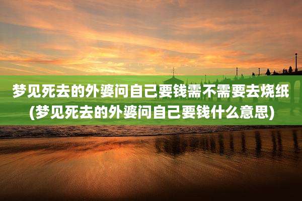 梦见死去的外婆问自己要钱需不需要去烧纸(梦见死去的外婆问自己要钱什么意思)