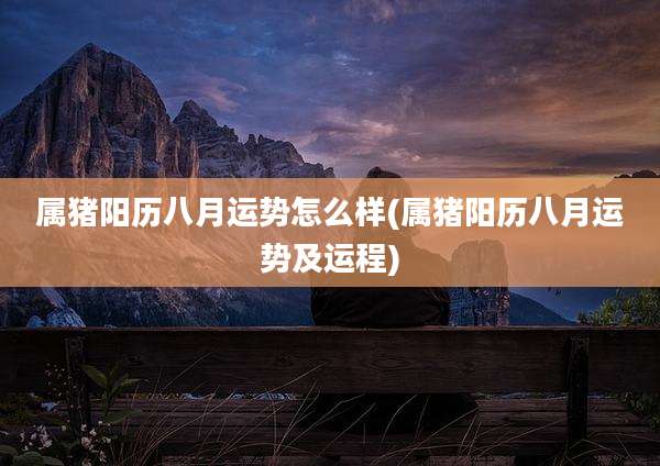 属猪阳历八月运势怎么样(属猪阳历八月运势及运程)