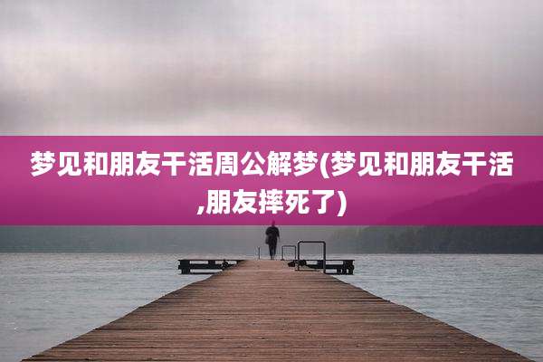 梦见和朋友干活周公解梦(梦见和朋友干活,朋友摔死了)
