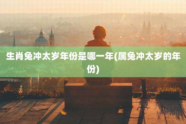 生肖兔冲太岁年份是哪一年(属兔冲太岁的年份)