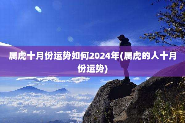 属虎十月份运势如何2024年(属虎的人十月份运势)