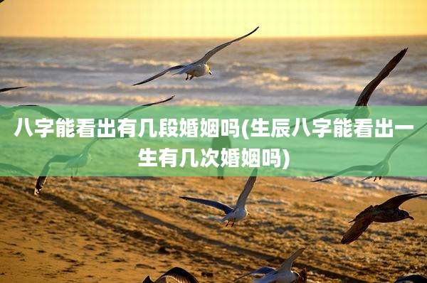 八字能看出有几段婚姻吗(生辰八字能看出一生有几次婚姻吗)