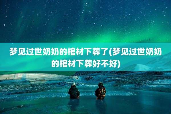 梦见过世奶奶的棺材下葬了(梦见过世奶奶的棺材下葬好不好)