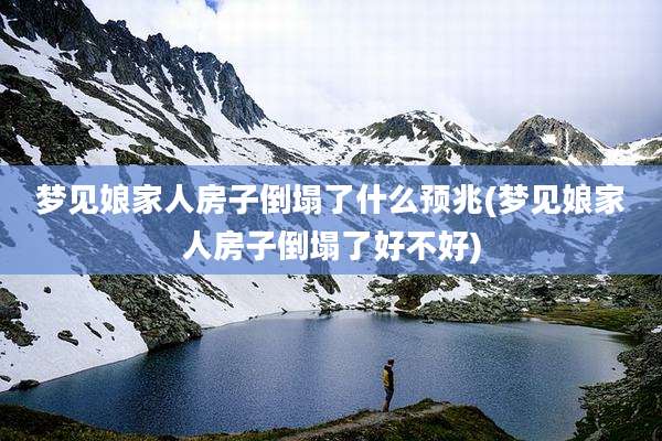 梦见娘家人房子倒塌了什么预兆(梦见娘家人房子倒塌了好不好)