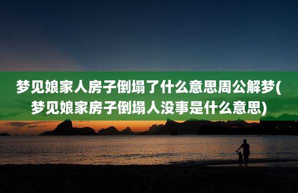 梦见娘家人房子倒塌了什么意思周公解梦(梦见娘家房子倒塌人没事是什么意思)