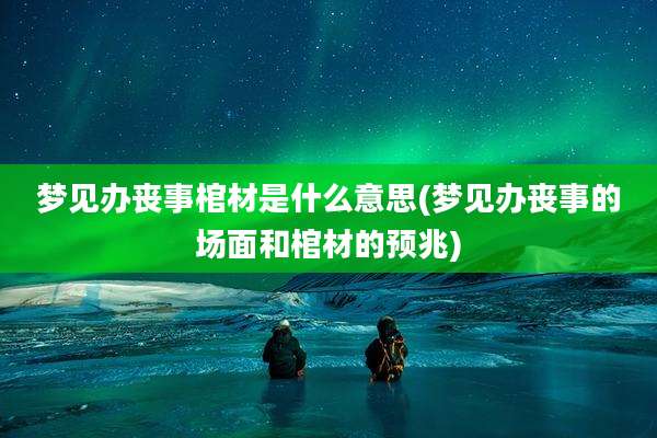 梦见办丧事棺材是什么意思(梦见办丧事的场面和棺材的预兆)