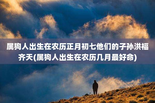 属狗人出生在农历正月初七他们的子孙洪福齐天(属狗人出生在农历几月最好命)