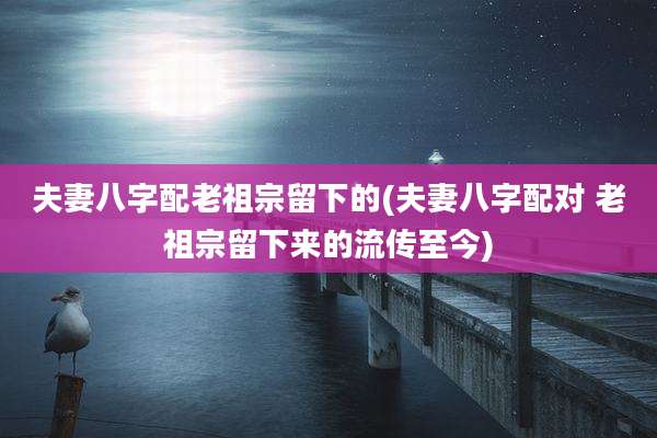夫妻八字配老祖宗留下的(夫妻八字配对 老祖宗留下来的流传至今)