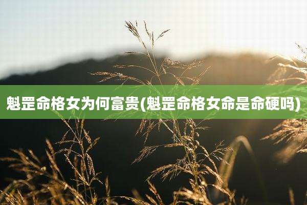 魁罡命格女为何富贵(魁罡命格女命是命硬吗)