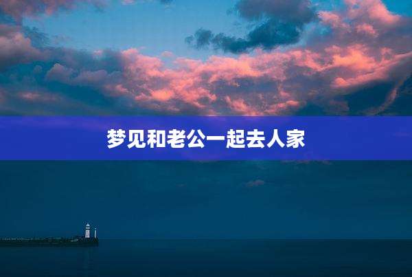 梦见和老公一起去人家