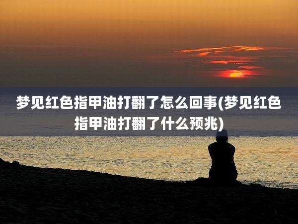 梦见红色指甲油打翻了怎么回事(梦见红色指甲油打翻了什么预兆)