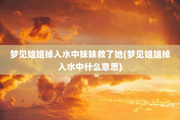 梦见姐姐掉入水中妹妹救了她(梦见姐姐掉入水中什么意思)