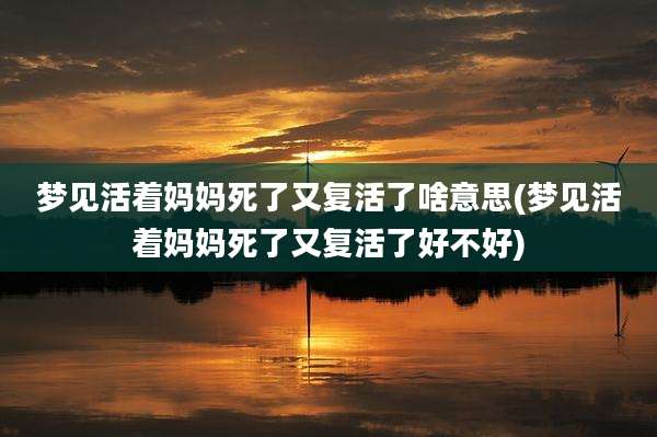 梦见活着妈妈死了又复活了啥意思(梦见活着妈妈死了又复活了好不好)