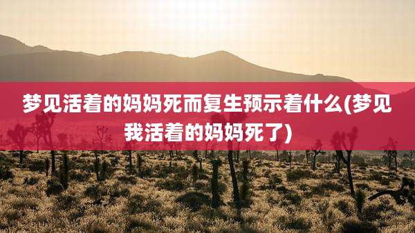 梦见活着的妈妈死而复生预示着什么(梦见我活着的妈妈死了)