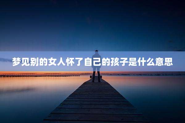 梦见别的女人怀了自己的孩子是什么意思