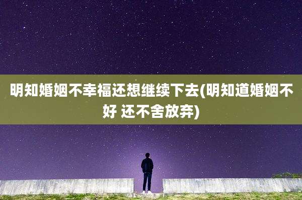 明知婚姻不幸福还想继续下去(明知道婚姻不好 还不舍放弃)