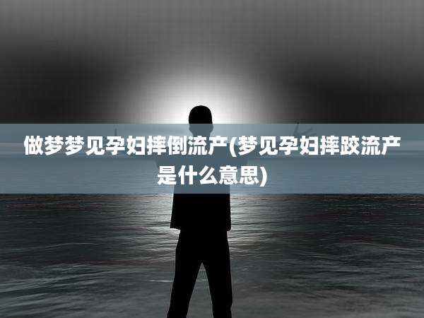 做梦梦见孕妇摔倒流产(梦见孕妇摔跤流产是什么意思)