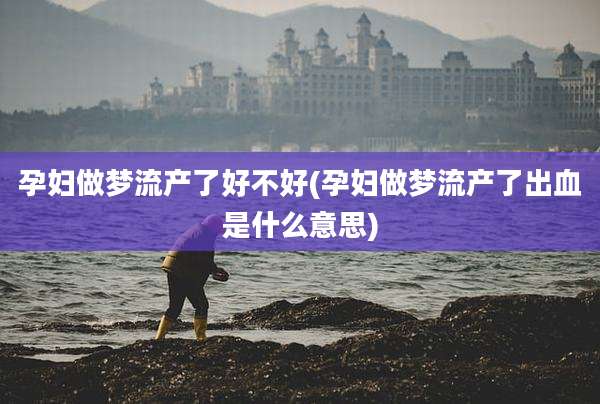 孕妇做梦流产了好不好(孕妇做梦流产了出血是什么意思)
