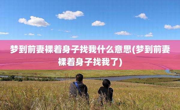 梦到前妻裸着身子找我什么意思(梦到前妻裸着身子找我了)
