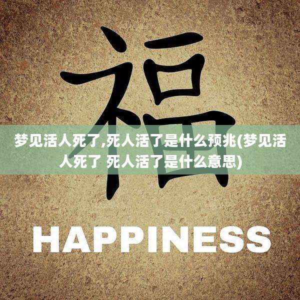 梦见活人死了,死人活了是什么预兆(梦见活人死了 死人活了是什么意思)