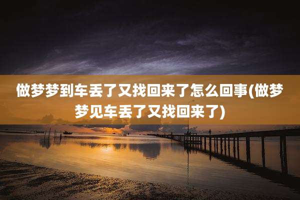做梦梦到车丢了又找回来了怎么回事(做梦梦见车丢了又找回来了)