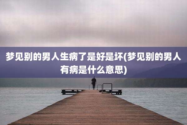 梦见别的男人生病了是好是坏(梦见别的男人有病是什么意思)
