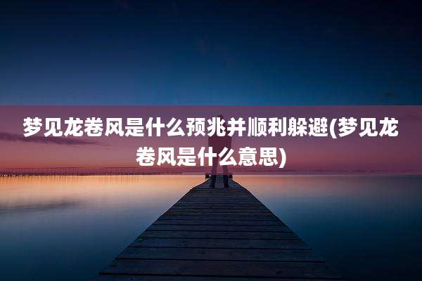 梦见龙卷风是什么预兆并顺利躲避(梦见龙卷风是什么意思)