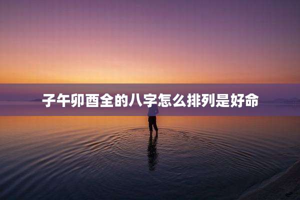 子午卯酉全的八字怎么排列是好命
