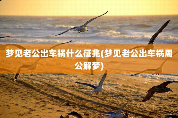 梦见老公出车祸什么征兆(梦见老公出车祸周公解梦)
