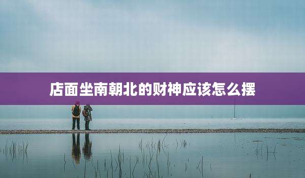 店面坐南朝北的财神应该怎么摆