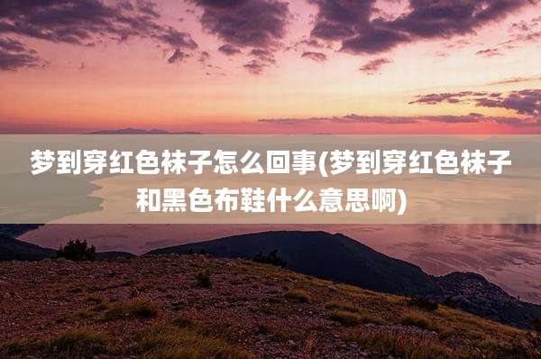 梦到穿红色袜子怎么回事(梦到穿红色袜子和黑色布鞋什么意思啊)