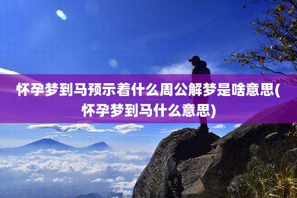 怀孕梦到马预示着什么周公解梦是啥意思(怀孕梦到马什么意思)
