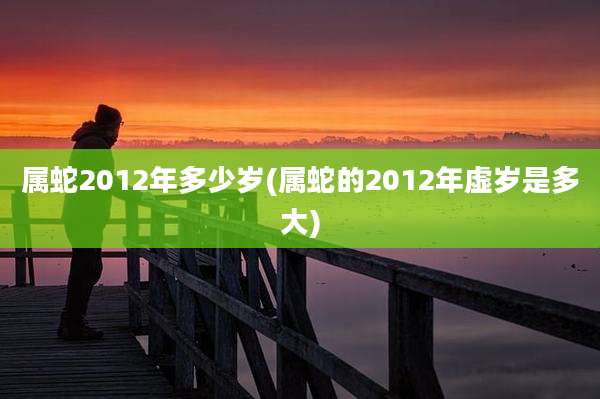属蛇2012年多少岁(属蛇的2012年虚岁是多大)