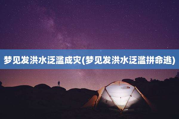 梦见发洪水泛滥成灾(梦见发洪水泛滥拼命逃)