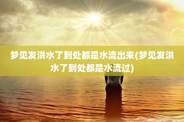 梦见发洪水了到处都是水流出来(梦见发洪水了到处都是水流过)